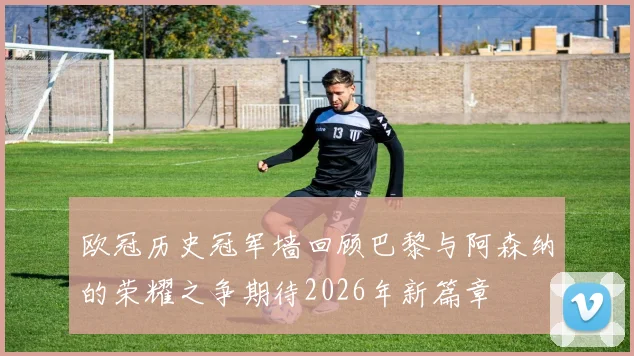 欧冠历史冠军墙回顾巴黎与阿森纳的荣耀之争期待2026年新篇章