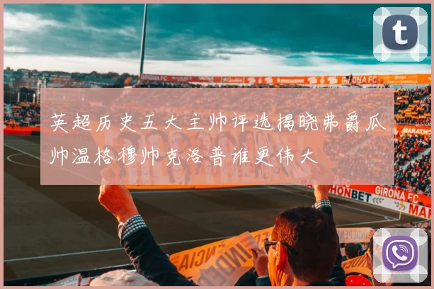 英超历史五大主帅评选揭晓弗爵瓜帅温格穆帅克洛普谁更伟大